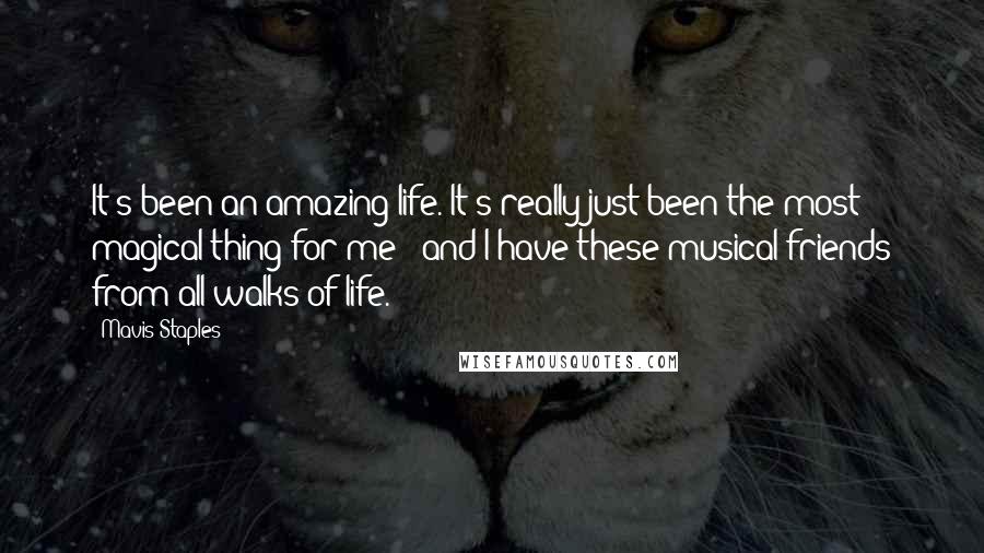 Mavis Staples Quotes: It's been an amazing life. It's really just been the most magical thing for me - and I have these musical friends from all walks of life.