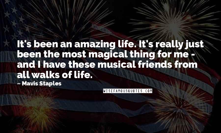 Mavis Staples Quotes: It's been an amazing life. It's really just been the most magical thing for me - and I have these musical friends from all walks of life.