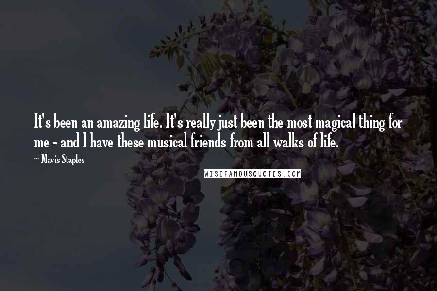 Mavis Staples Quotes: It's been an amazing life. It's really just been the most magical thing for me - and I have these musical friends from all walks of life.