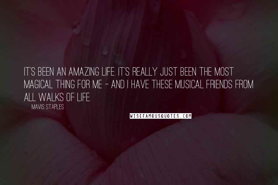 Mavis Staples Quotes: It's been an amazing life. It's really just been the most magical thing for me - and I have these musical friends from all walks of life.