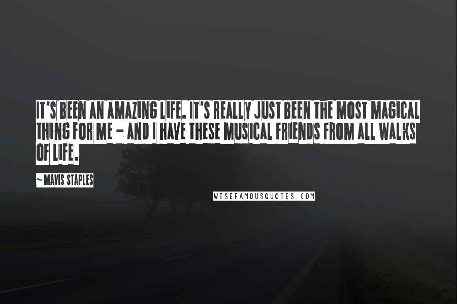 Mavis Staples Quotes: It's been an amazing life. It's really just been the most magical thing for me - and I have these musical friends from all walks of life.