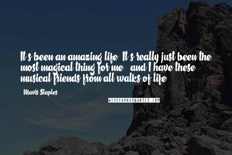 Mavis Staples Quotes: It's been an amazing life. It's really just been the most magical thing for me - and I have these musical friends from all walks of life.