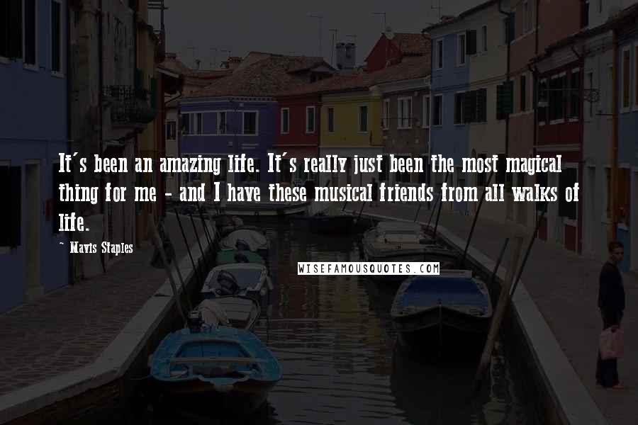 Mavis Staples Quotes: It's been an amazing life. It's really just been the most magical thing for me - and I have these musical friends from all walks of life.