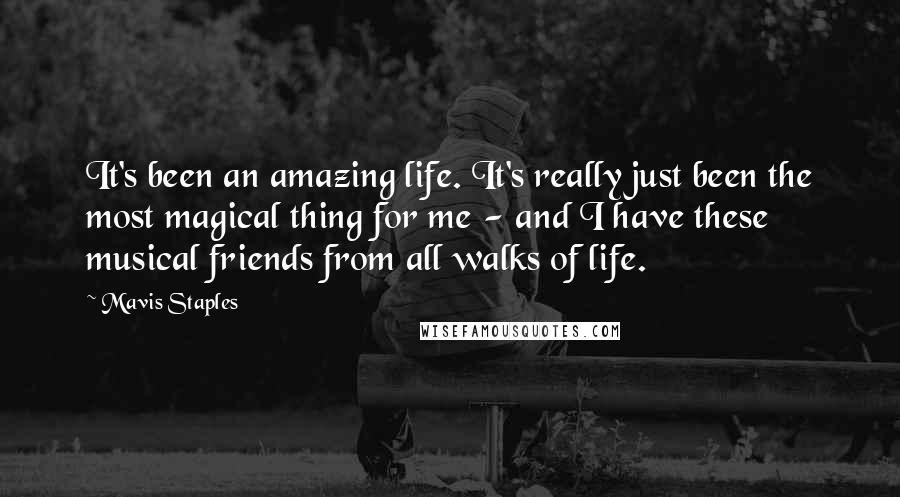 Mavis Staples Quotes: It's been an amazing life. It's really just been the most magical thing for me - and I have these musical friends from all walks of life.