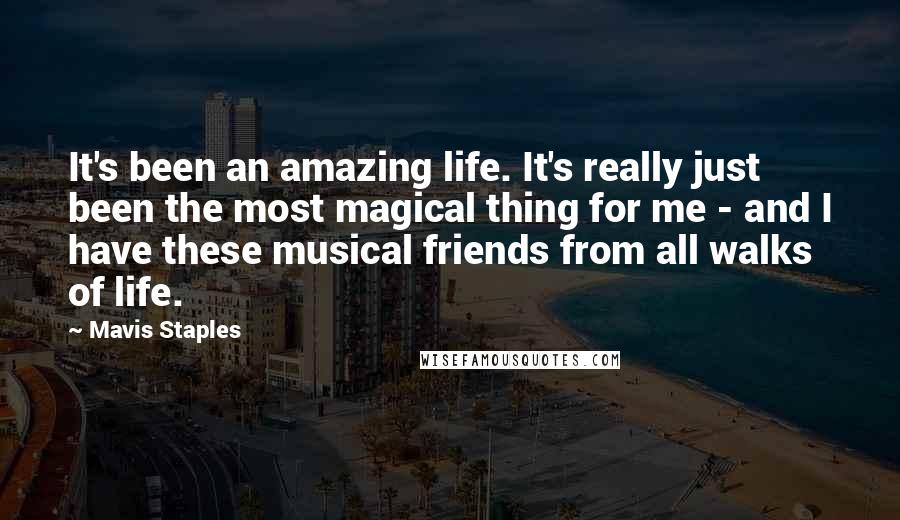 Mavis Staples Quotes: It's been an amazing life. It's really just been the most magical thing for me - and I have these musical friends from all walks of life.