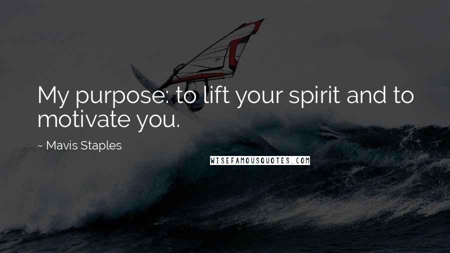Mavis Staples Quotes: My purpose: to lift your spirit and to motivate you.