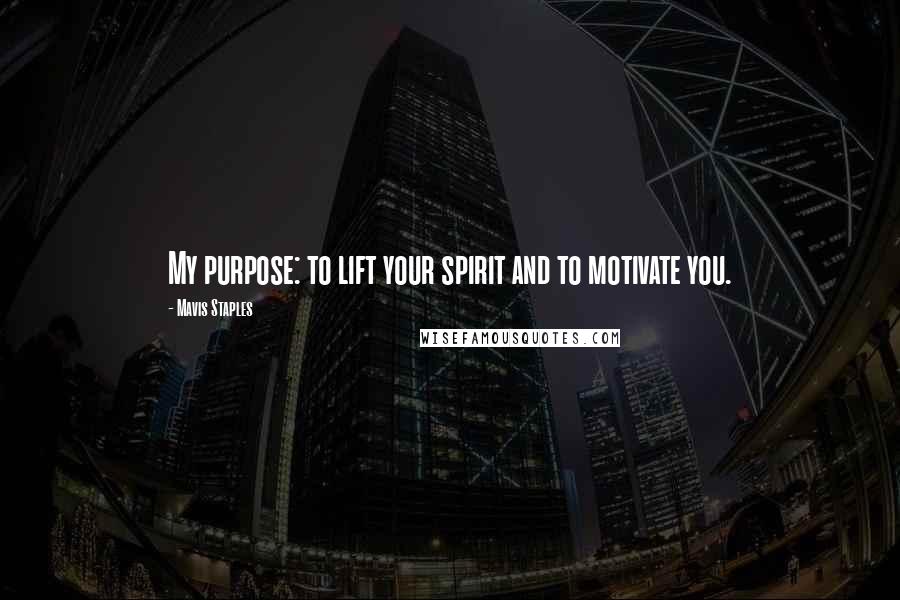 Mavis Staples Quotes: My purpose: to lift your spirit and to motivate you.