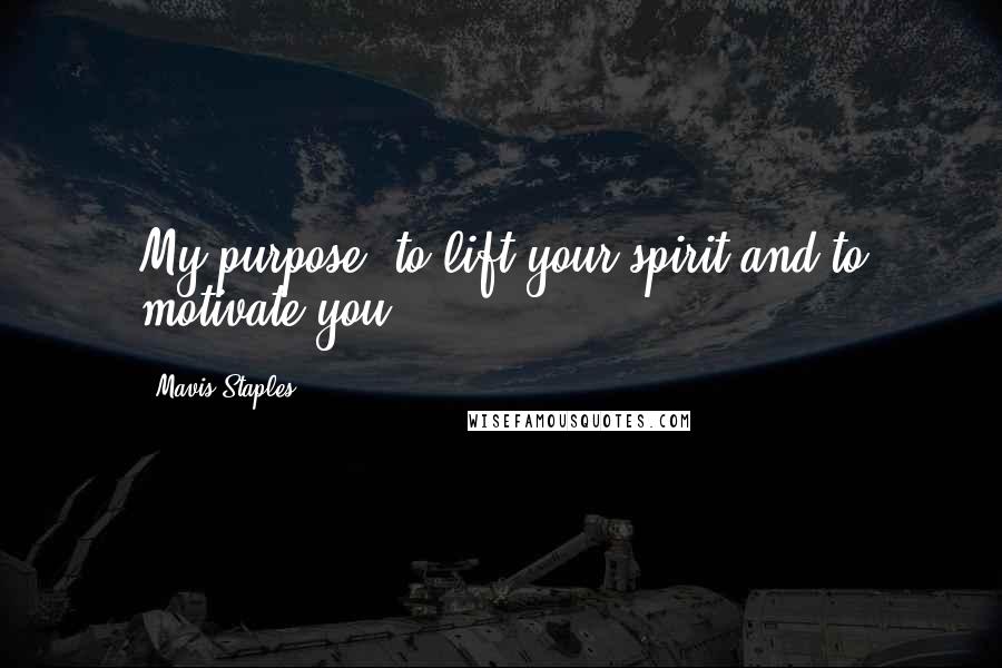 Mavis Staples Quotes: My purpose: to lift your spirit and to motivate you.