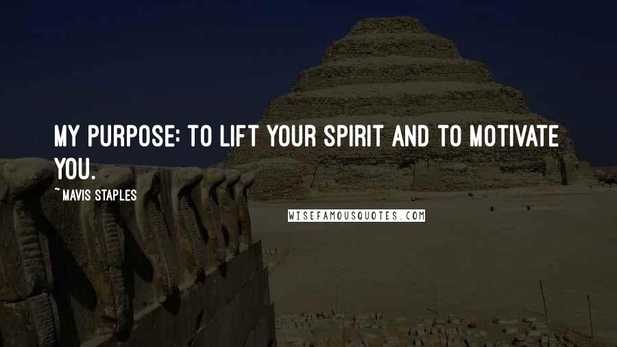 Mavis Staples Quotes: My purpose: to lift your spirit and to motivate you.