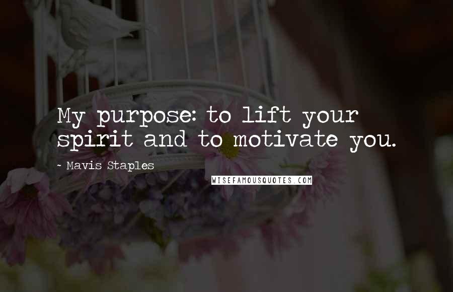 Mavis Staples Quotes: My purpose: to lift your spirit and to motivate you.