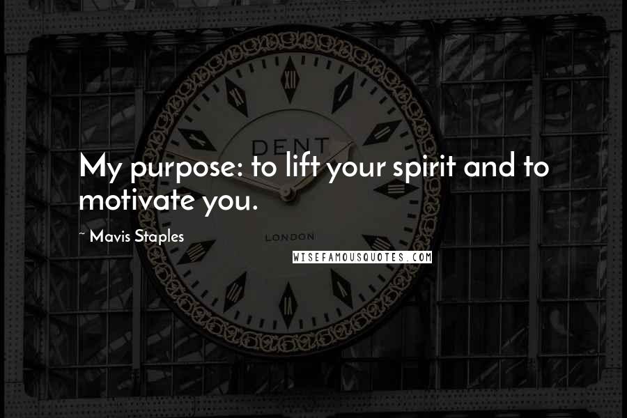 Mavis Staples Quotes: My purpose: to lift your spirit and to motivate you.