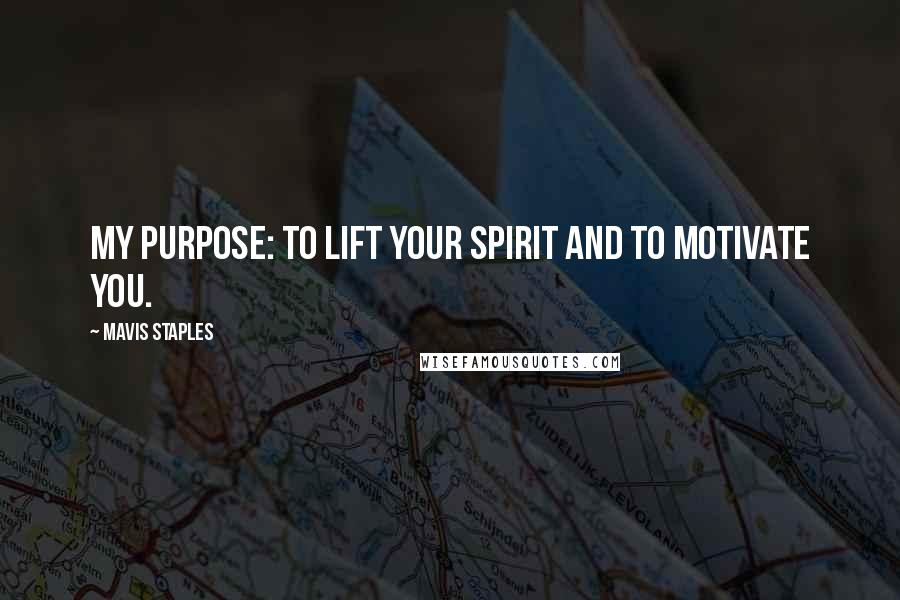 Mavis Staples Quotes: My purpose: to lift your spirit and to motivate you.