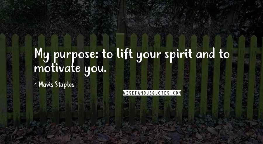 Mavis Staples Quotes: My purpose: to lift your spirit and to motivate you.