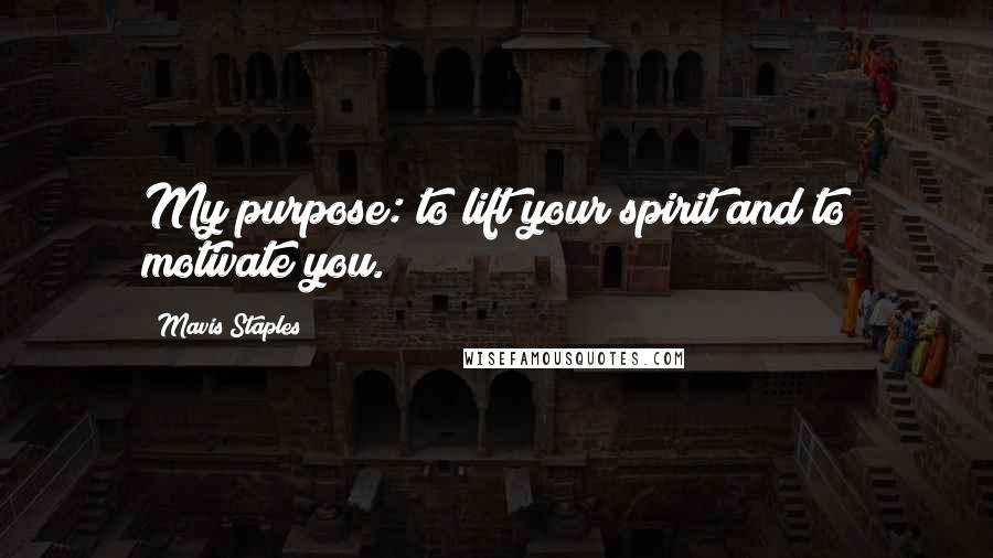 Mavis Staples Quotes: My purpose: to lift your spirit and to motivate you.