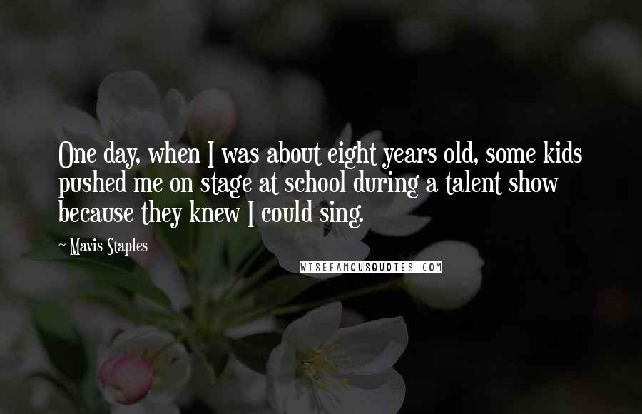 Mavis Staples Quotes: One day, when I was about eight years old, some kids pushed me on stage at school during a talent show because they knew I could sing.