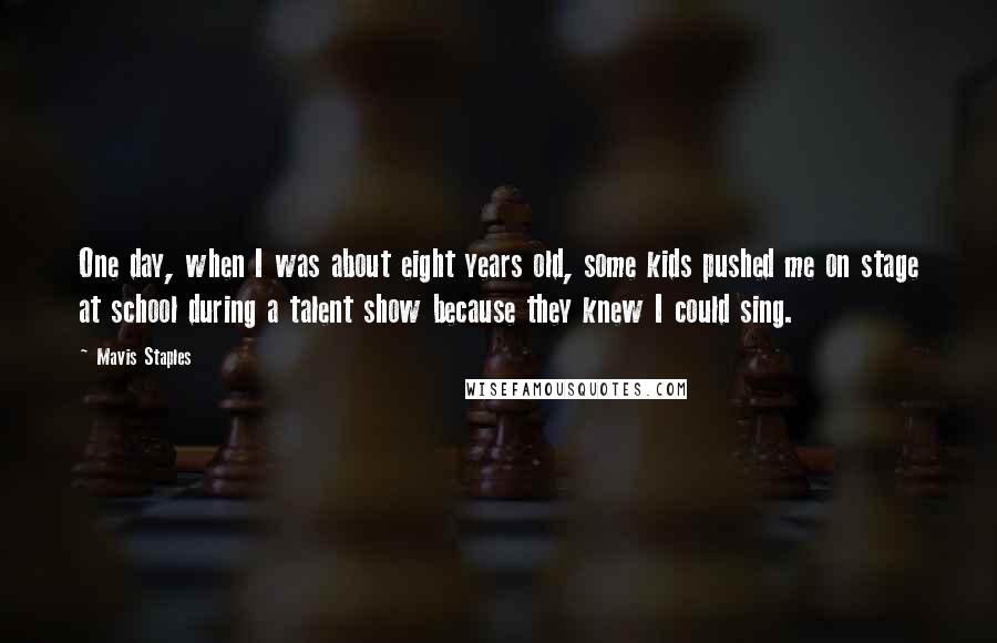 Mavis Staples Quotes: One day, when I was about eight years old, some kids pushed me on stage at school during a talent show because they knew I could sing.