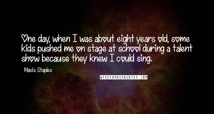 Mavis Staples Quotes: One day, when I was about eight years old, some kids pushed me on stage at school during a talent show because they knew I could sing.