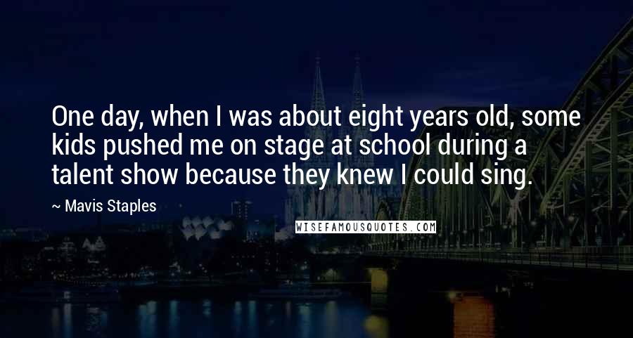 Mavis Staples Quotes: One day, when I was about eight years old, some kids pushed me on stage at school during a talent show because they knew I could sing.