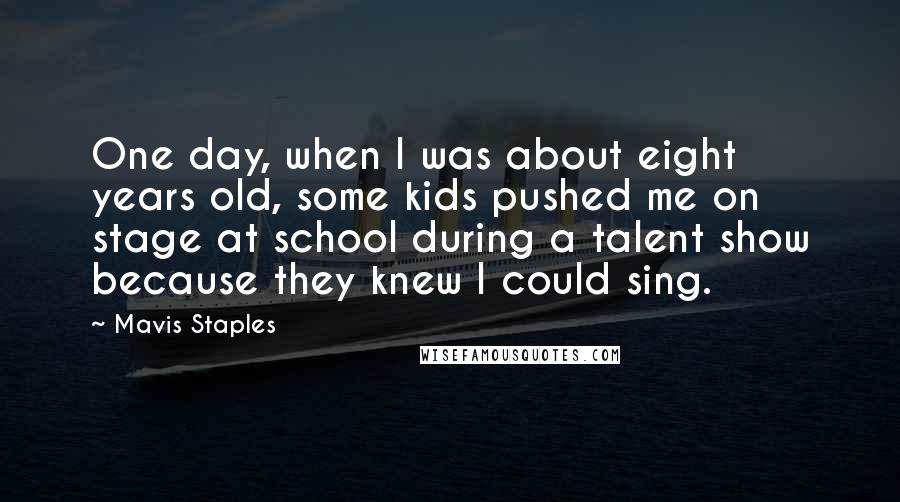 Mavis Staples Quotes: One day, when I was about eight years old, some kids pushed me on stage at school during a talent show because they knew I could sing.