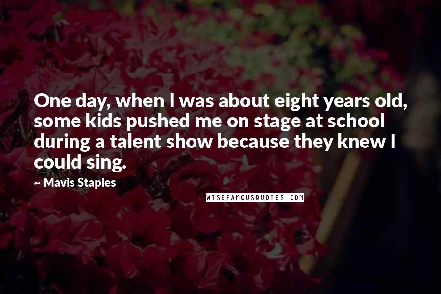 Mavis Staples Quotes: One day, when I was about eight years old, some kids pushed me on stage at school during a talent show because they knew I could sing.