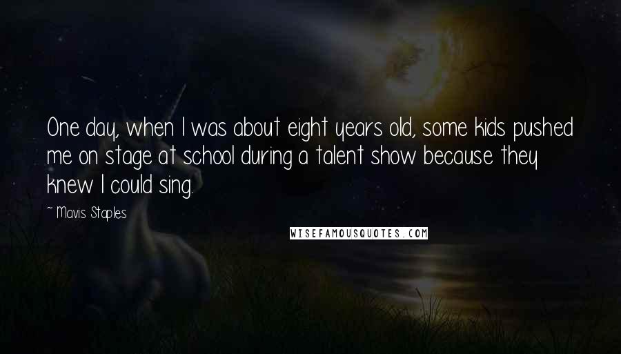 Mavis Staples Quotes: One day, when I was about eight years old, some kids pushed me on stage at school during a talent show because they knew I could sing.