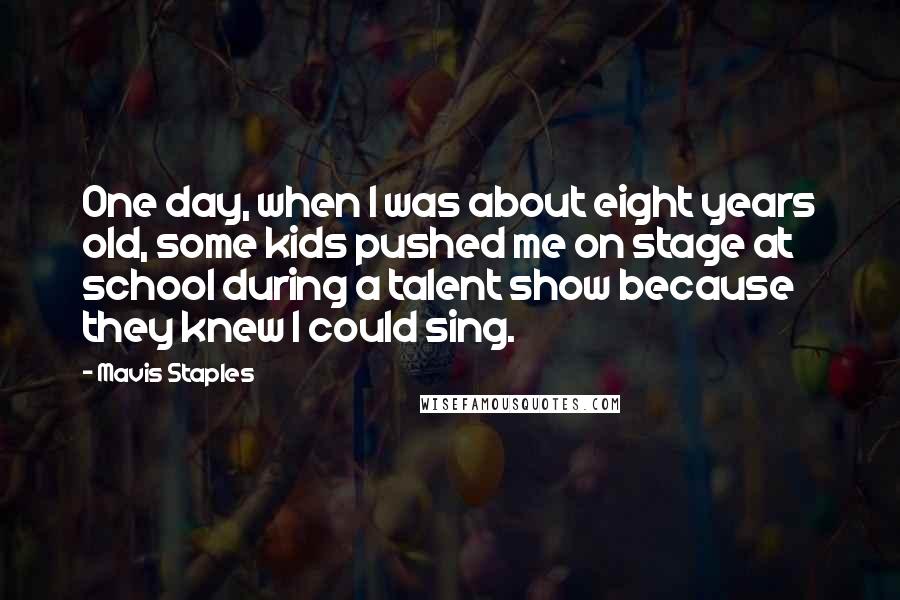 Mavis Staples Quotes: One day, when I was about eight years old, some kids pushed me on stage at school during a talent show because they knew I could sing.