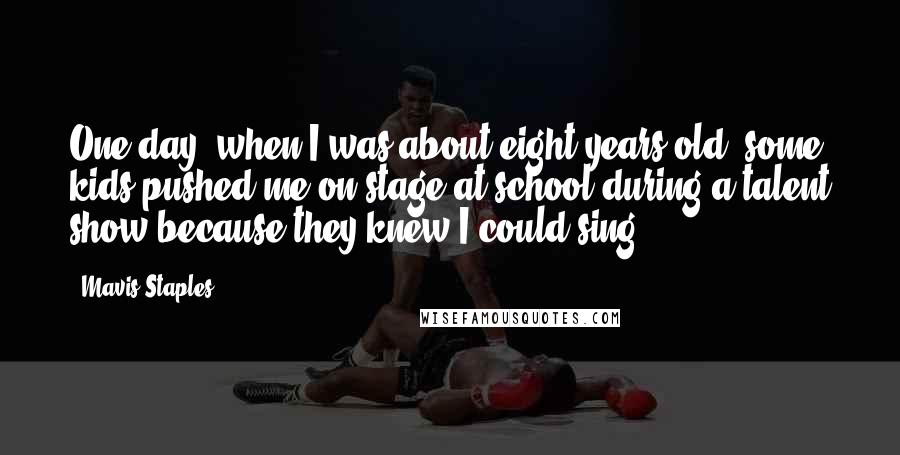 Mavis Staples Quotes: One day, when I was about eight years old, some kids pushed me on stage at school during a talent show because they knew I could sing.