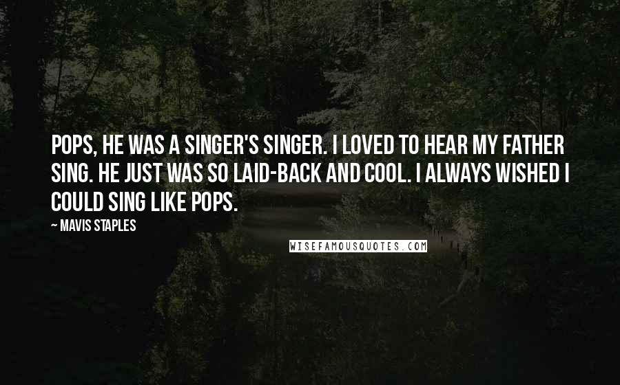 Mavis Staples Quotes: Pops, he was a singer's singer. I loved to hear my father sing. He just was so laid-back and cool. I always wished I could sing like Pops.