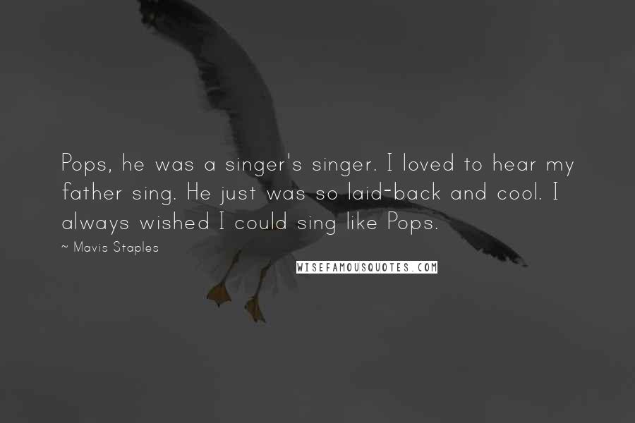 Mavis Staples Quotes: Pops, he was a singer's singer. I loved to hear my father sing. He just was so laid-back and cool. I always wished I could sing like Pops.