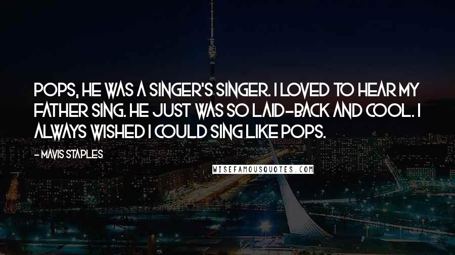 Mavis Staples Quotes: Pops, he was a singer's singer. I loved to hear my father sing. He just was so laid-back and cool. I always wished I could sing like Pops.