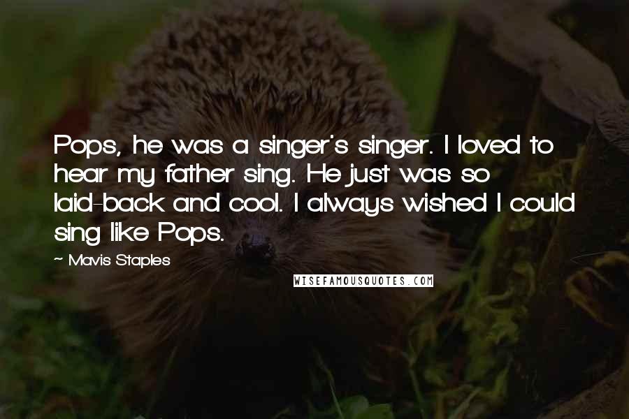 Mavis Staples Quotes: Pops, he was a singer's singer. I loved to hear my father sing. He just was so laid-back and cool. I always wished I could sing like Pops.