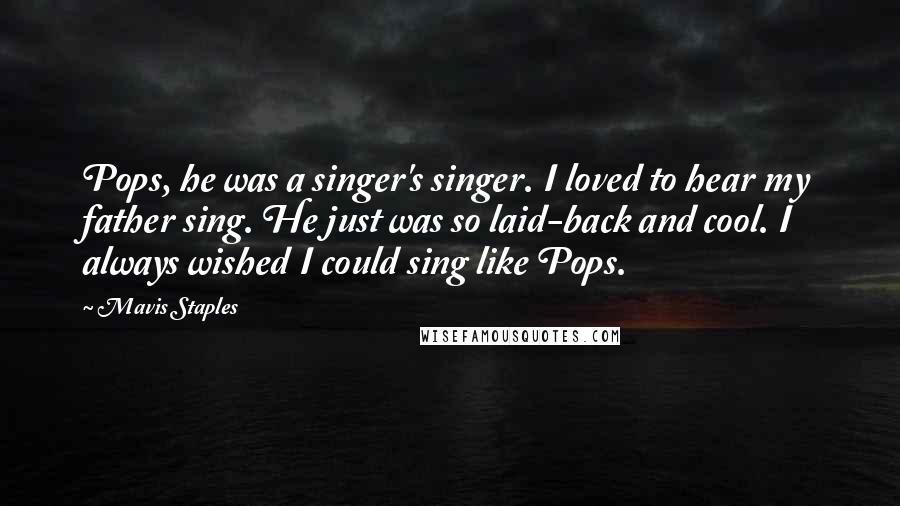 Mavis Staples Quotes: Pops, he was a singer's singer. I loved to hear my father sing. He just was so laid-back and cool. I always wished I could sing like Pops.