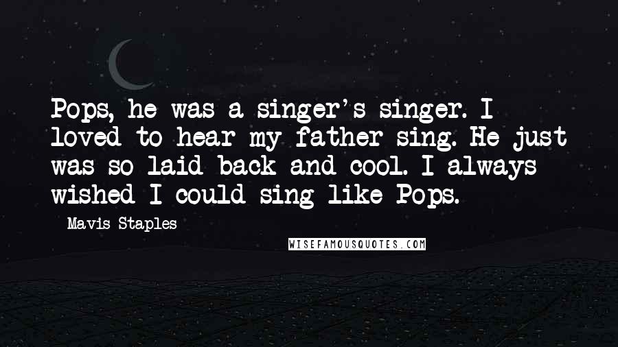 Mavis Staples Quotes: Pops, he was a singer's singer. I loved to hear my father sing. He just was so laid-back and cool. I always wished I could sing like Pops.