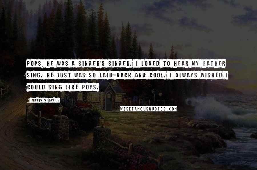 Mavis Staples Quotes: Pops, he was a singer's singer. I loved to hear my father sing. He just was so laid-back and cool. I always wished I could sing like Pops.
