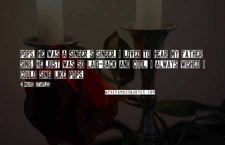 Mavis Staples Quotes: Pops, he was a singer's singer. I loved to hear my father sing. He just was so laid-back and cool. I always wished I could sing like Pops.