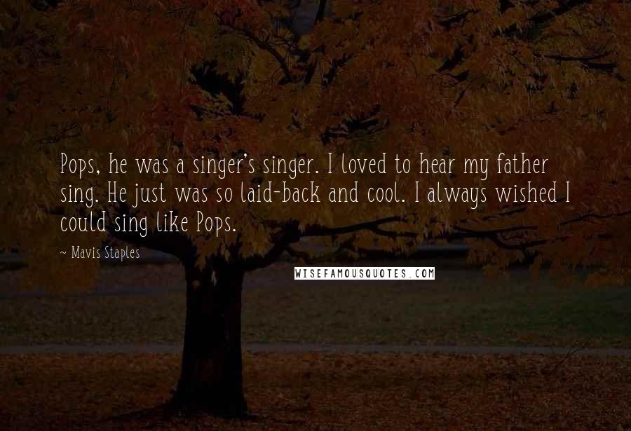 Mavis Staples Quotes: Pops, he was a singer's singer. I loved to hear my father sing. He just was so laid-back and cool. I always wished I could sing like Pops.