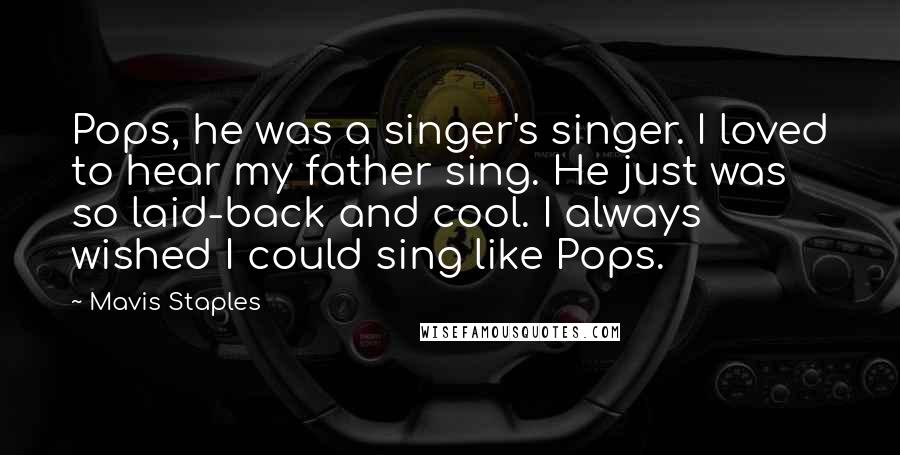 Mavis Staples Quotes: Pops, he was a singer's singer. I loved to hear my father sing. He just was so laid-back and cool. I always wished I could sing like Pops.