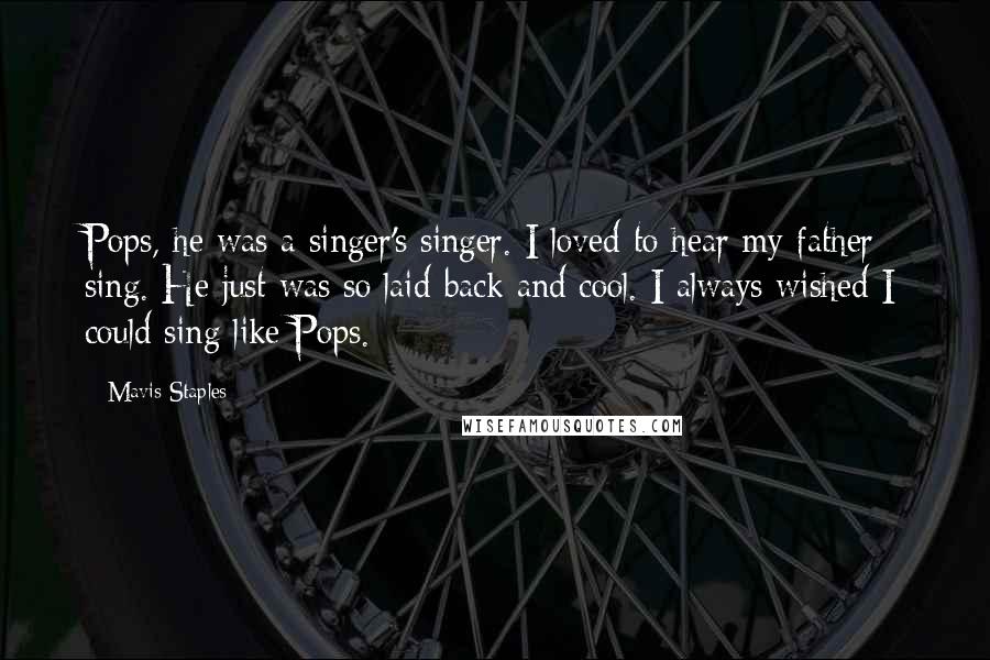 Mavis Staples Quotes: Pops, he was a singer's singer. I loved to hear my father sing. He just was so laid-back and cool. I always wished I could sing like Pops.