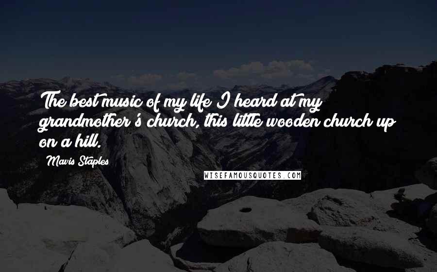 Mavis Staples Quotes: The best music of my life I heard at my grandmother's church, this little wooden church up on a hill.