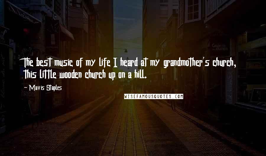 Mavis Staples Quotes: The best music of my life I heard at my grandmother's church, this little wooden church up on a hill.