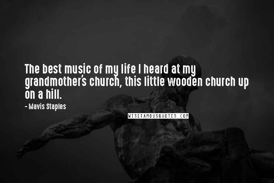 Mavis Staples Quotes: The best music of my life I heard at my grandmother's church, this little wooden church up on a hill.