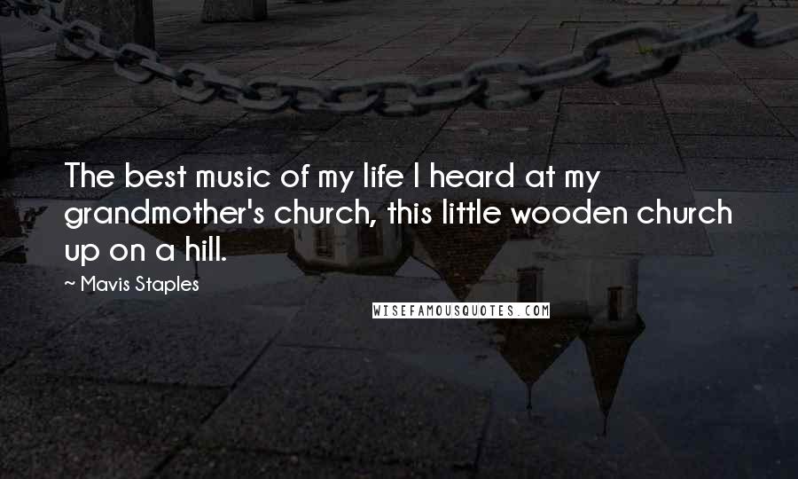 Mavis Staples Quotes: The best music of my life I heard at my grandmother's church, this little wooden church up on a hill.