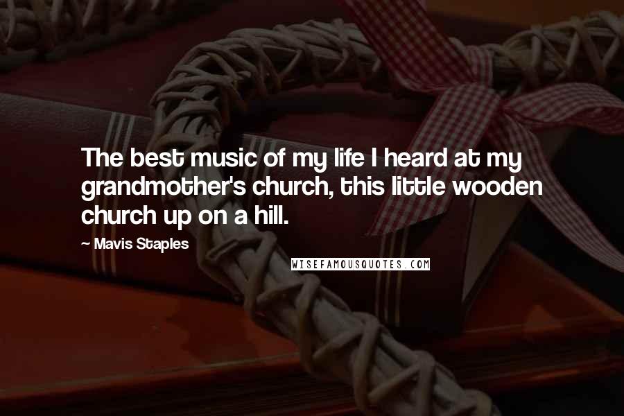 Mavis Staples Quotes: The best music of my life I heard at my grandmother's church, this little wooden church up on a hill.