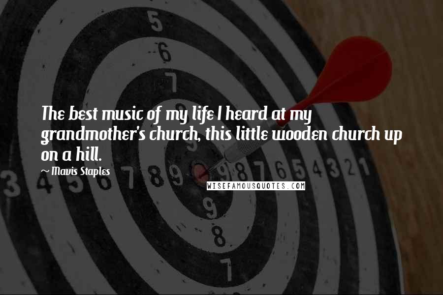 Mavis Staples Quotes: The best music of my life I heard at my grandmother's church, this little wooden church up on a hill.