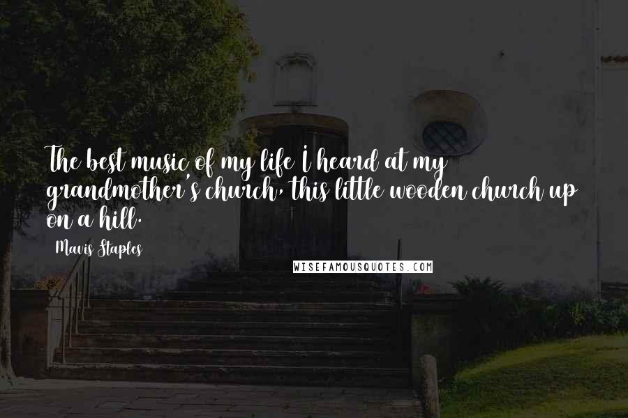 Mavis Staples Quotes: The best music of my life I heard at my grandmother's church, this little wooden church up on a hill.