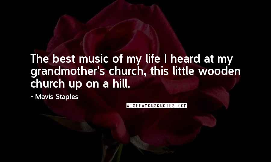 Mavis Staples Quotes: The best music of my life I heard at my grandmother's church, this little wooden church up on a hill.