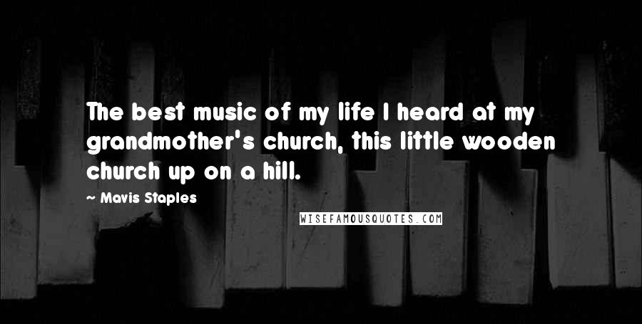 Mavis Staples Quotes: The best music of my life I heard at my grandmother's church, this little wooden church up on a hill.