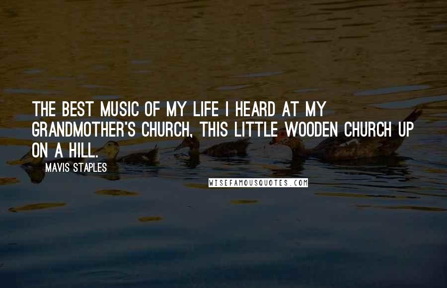 Mavis Staples Quotes: The best music of my life I heard at my grandmother's church, this little wooden church up on a hill.