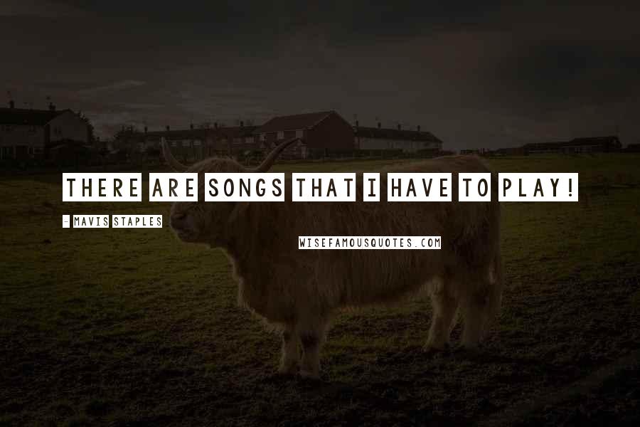 Mavis Staples Quotes: There are songs that I have to play!