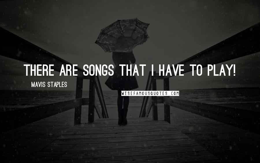 Mavis Staples Quotes: There are songs that I have to play!